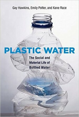 Plastic Water: The Social and Material Life of Bottled Water by Emily Potter, Kane Race, Gay Hawkins