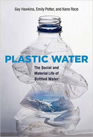 Plastic Water: The Social and Material Life of Bottled Water by Gay Hawkins, Emily Potter, Kane Race