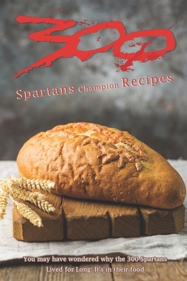 300 - Spartans Champion Recipes: You may have wondered why the 300 Spartans Lived for Long: It's in their food by Susan Gray