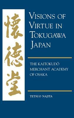 Visions of Virtue in Tokugawa Japan: The Kaitokudo Merchant Academy of Osaka by Tetsuo Najita