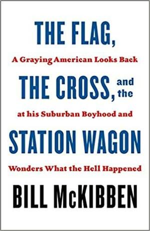 The Flag, the Cross, and the Station Wagon: A Graying American Looks Back at His Suburban Boyhood and Wonders What the Hell Happened by Bill McKibben