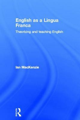English as a Lingua Franca: Theorizing and teaching English by Ian MacKenzie