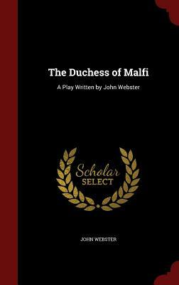 The Duchess of Malfi: A Play Written by John Webster by John Webster