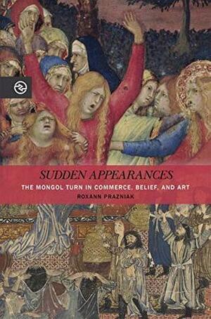 Sudden Appearances: The Mongol Turn in Commerce, Belief, and Art by Roxann Prazniak