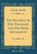 The Sociable, Or One Thousand and One Home Amusements by George Arnold