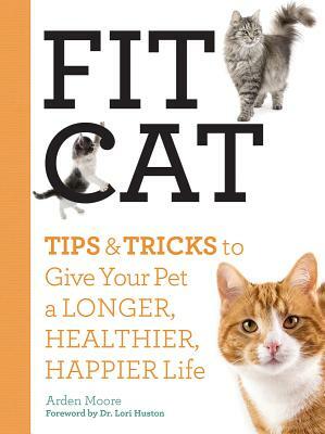 Fit Cat: Tips and Tricks to Give Your Pet a Longer, Healthier, Happier Life by Arden Moore