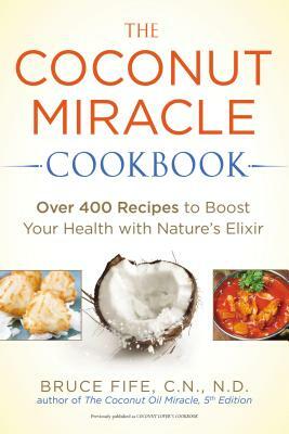 The Coconut Miracle Cookbook: Over 400 Recipes to Boost Your Health with Nature's Elixir by Bruce Fife