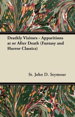 Deathly Visitors - Apparitions at or After Death (Fantasy and Horror Classics) by St John D. Seymour