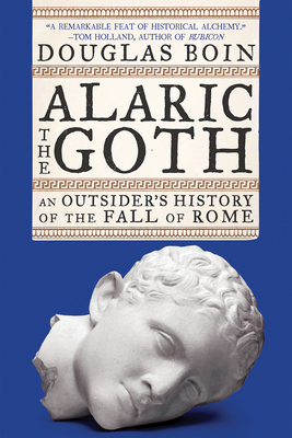 Alaric the Goth: An Outsider's History of the Fall of Rome by Douglas Boin