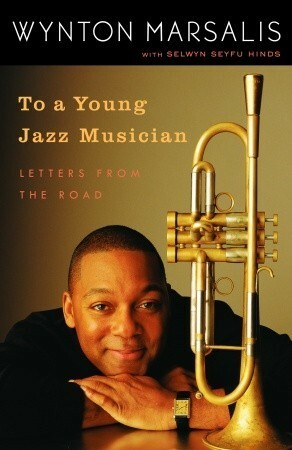 To a Young Jazz Musician: Letters from the Road by Selwyn Seyfu Hinds, Wynton Marsalis