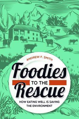 Foodies to the Rescue: How Eating Well Is Saving the Environment by Andrew F. Smith