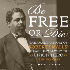 Be Free or Die: The Amazing Story of Robert Smalls' Escape from Slavery to Union Hero by Cate Lineberry