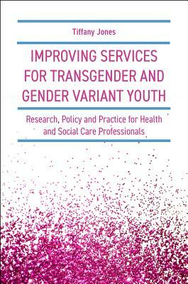 Improving Services for Transgender and Gender Variant Youth: Research, Policy and Practice for Health and Social Care Professionals by Tiffany Jones
