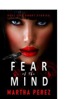 Fear of the Mind: Real Life Short Stories by Martha Perez