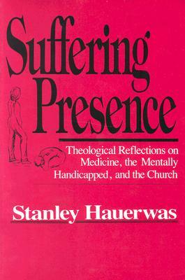 Suffering Presence: Theological Reflections on Medicine, the Mentally Handicapped, and the Church by Stanley Hauerwas