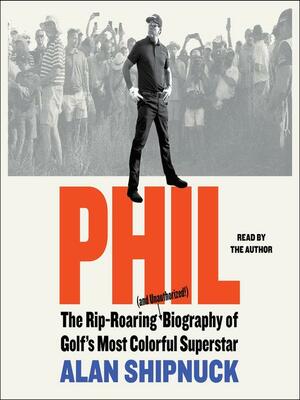 Phil: The Rip-Roaring (and Unauthorized!) Biography of Golf's Most Colorful Superstar by Alan Shipnuck