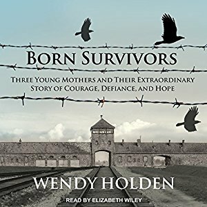 Born Survivors: Three Young Mothers and Their Extraordinary Story of Courage, Defiance, and Hope by Elizabeth Wiley, Wendy Holden