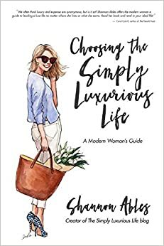 Choosing The Simply Luxurious Life: A Modern Woman's Guide by Shannon Ables