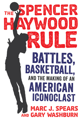 The Spencer Haywood Rule: Battles, Basketball, and the Making of an American Iconoclast by Marc J. Spears, Gary Washburn