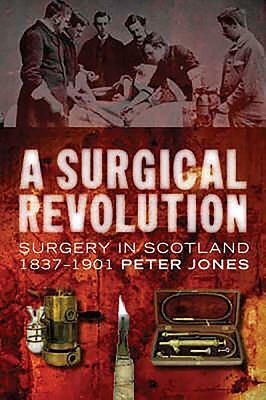 A Surgical Revolution: Surgery in Scotland, 1837-1901 by Peter Jones