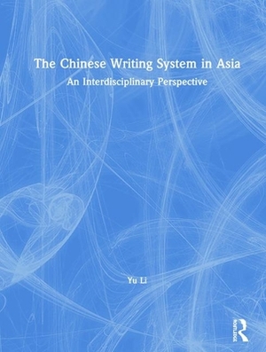 The Chinese Writing System in Asia: An Interdisciplinary Perspective by Yu Li