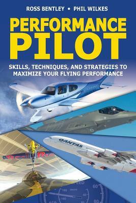 Performance Pilot: Skills, Techniques, and Strategies to Maximize Your Flying Performance by Ross Bentley, Phil Wilkes