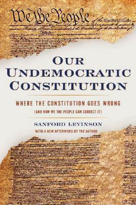Our Undemocratic Constitution: Where the Constitution Goes Wrong (and How We the People Can Correct It) by Sanford Levinson