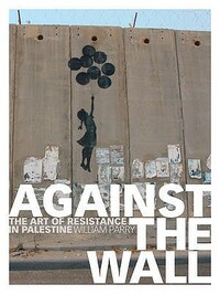 Against the Wall: The Art of Resistance in Palestine by Richard Gosden, William Parry, Wendy Varney