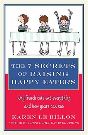 The 7 Secrets of Raising Happy Eaters: Why French kids eat everything and how yours can too! by Karen Le Billon