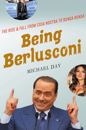 Being Berlusconi: The Rise and Fall from Cosa Nostra to Bunga Bunga by Michael Day