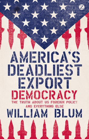 America's Deadliest Export: Democracy – The Truth About US Foreign Policy and Everything Else by William Blum