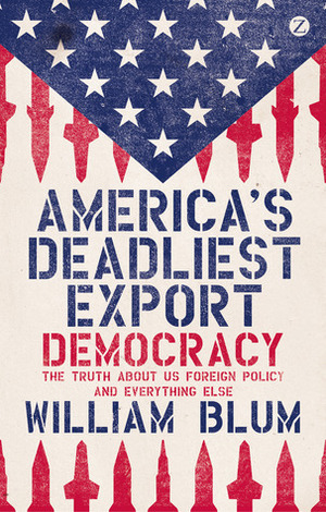 America's Deadliest Export: Democracy – The Truth About US Foreign Policy and Everything Else by William Blum