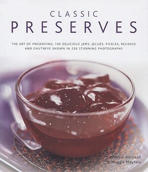 Classic Preserves: The Art of Preserving: 150 Delicious Jams, Jellies, Pickles, Relishes and Chutneys Shown in 250 Stunning Photographs by Catherine Atkinson, Maggie Mayhew