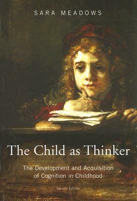 The Child as Thinker: The Development and Acquisition of Cognition in Childhood by Sara Meadows