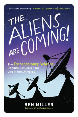The Aliens Are Coming! The Exciting and Extraordinary Science Behind Our Search for Life in the Universe by Ben Miller