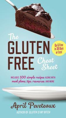 The Gluten-Free Cheat Sheet: Go G-Free in 30 Days or Less by April Peveteaux