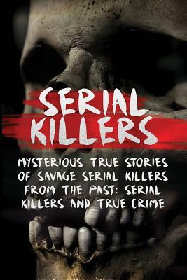Serial Killers: Mysterious True Stories Of Savage Serial Killers From The Past: Serial Killers And True Crime by Brody Clayton