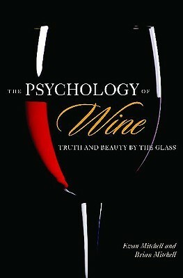 The Psychology of Wine: Truth and Beauty by the Glass by Brian Mitchell, Evan Mitchell