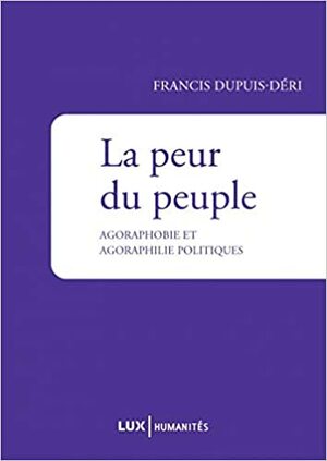 La peur du peuple- agoraphobie et agoraphilie politiques by Francis Dupuis-Déri