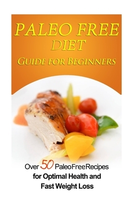 Paleo Free Diet Guide for Beginners: Over 50 Paleo Free Diet Recipes for Optimal Health & Fast Weight Loss by Emma Rose