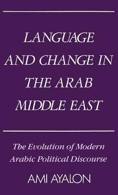 Language and Change in the Arab Middle East: The Evolution of Modern Political Discourse by Ami Ayalon