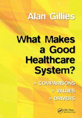 What Makes a Good Healthcare System?: Comparisons, Values, Drivers by Alan Gillies