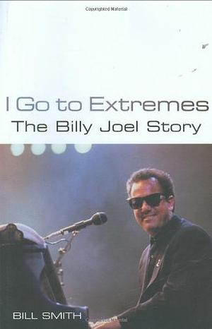 I Go To Extremes: The Billy Joel Story by Bill Smith