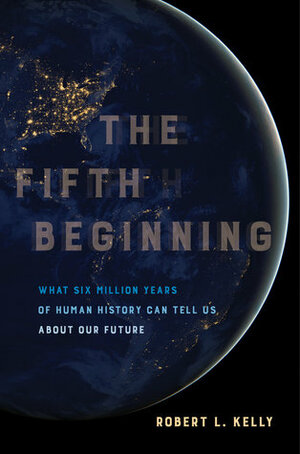 The Fifth Beginning: What Six Million Years of Human History Can Tell Us about Our Future by Robert L. Kelly