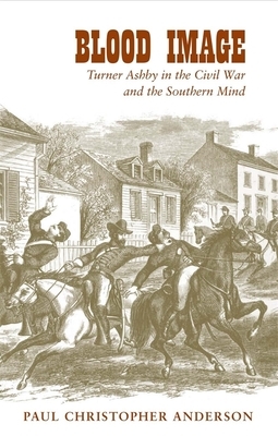 Blood Image: Turner Ashby in the Civil War and the Southern Mind by Paul Christopher Anderson