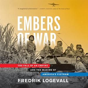 Embers of War: The Fall of an Empire and the Making of America's Vietnam by Fredrik Logevall