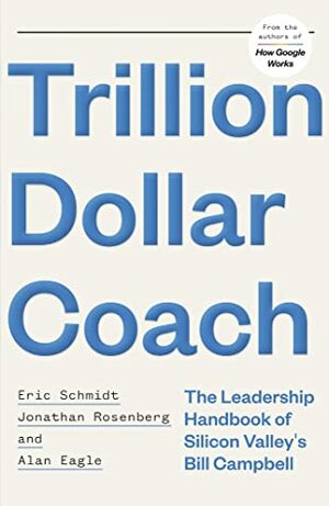 Trillion Dollar Coach: The Leadership Handbook of Silicon Valley's Bill Campbell by Alan Eagle, Jonathan Rosenberg, Eric Schmidt