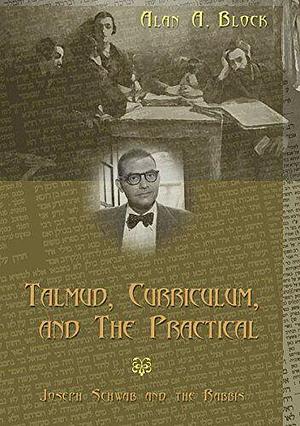 Talmud, Curriculum, and the Practical: Joseph Schwab and the Rabbis by Alan A. Block