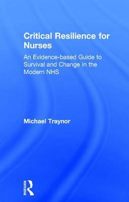Critical Resilience for Nurses: An Evidence-Based Guide to Survival and Change in the Modern Nhs by Michael Traynor