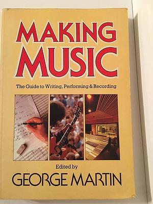 Making Music: The Guide to Writing, Performing &amp; Recording by George Martin